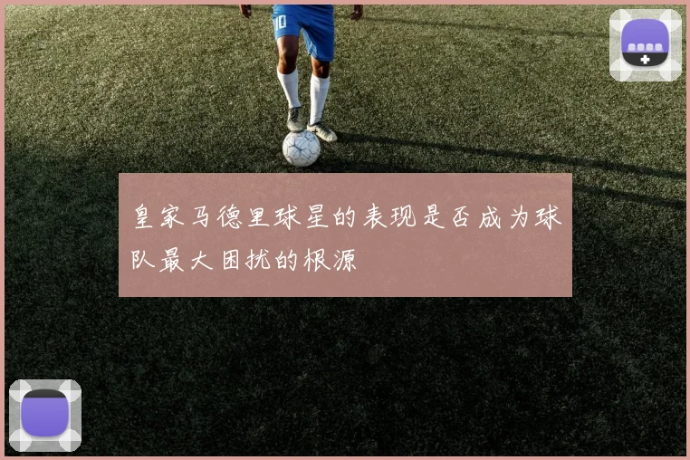 皇家马德里球星的表现是否成为球队最大困扰的根源