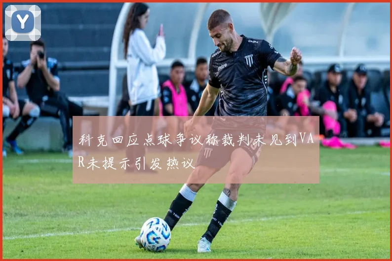 科克回应点球争议称裁判未见到VAR未提示引发热议
