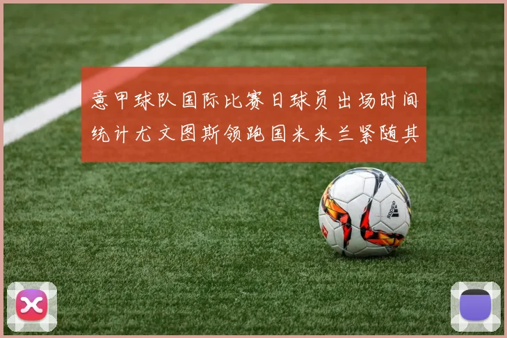 意甲球队国际比赛日球员出场时间统计尤文图斯领跑国米米兰紧随其后