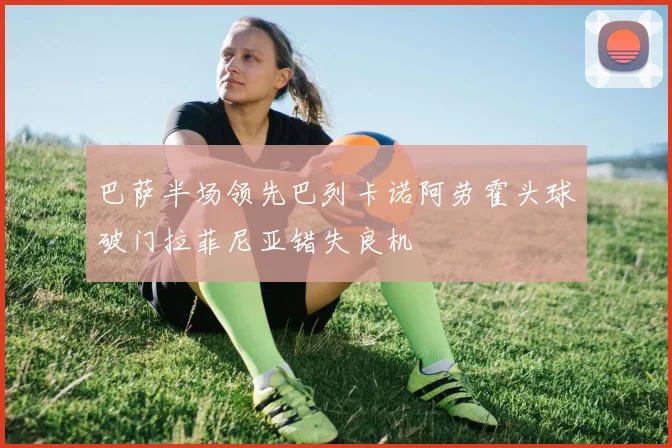 巴萨半场领先巴列卡诺阿劳霍头球破门拉菲尼亚错失良机
