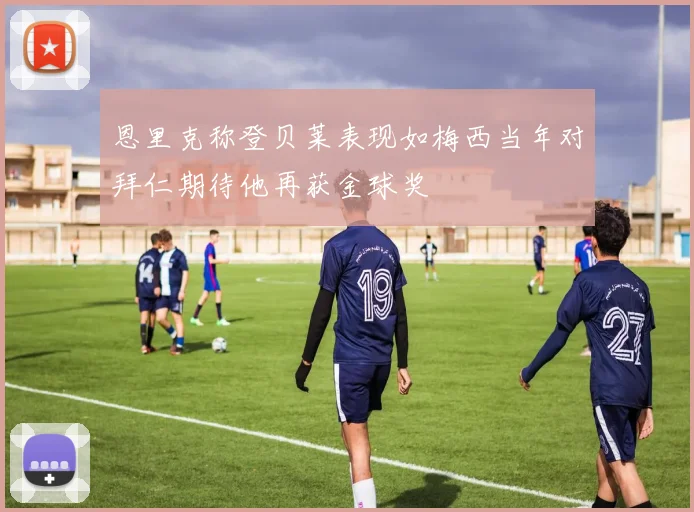 恩里克称登贝莱表现如梅西当年对拜仁期待他再获金球奖