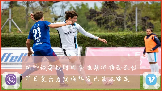 纳帅谈备战时间紧迫期待穆西亚拉早日复出后防线阵容已基本确定