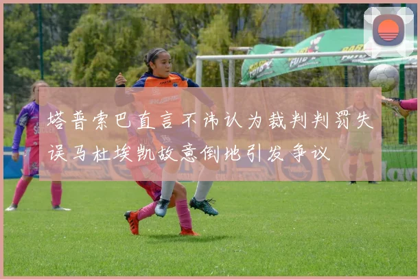 塔普索巴直言不讳认为裁判判罚失误马杜埃凯故意倒地引发争议