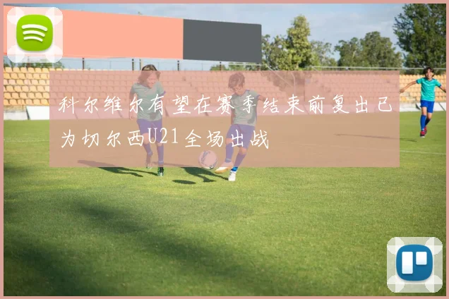 科尔维尔有望在赛季结束前复出已为切尔西U21全场出战