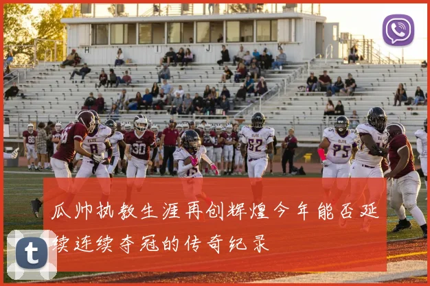 瓜帅执教生涯再创辉煌今年能否延续连续夺冠的传奇纪录