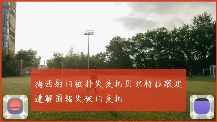 梅西射门被扑失良机贝尔特拉跟进遭解围错失破门良机