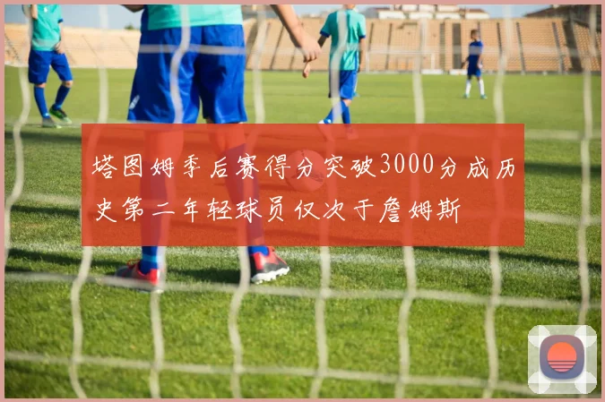 塔图姆季后赛得分突破3000分成历史第二年轻球员仅次于詹姆斯
