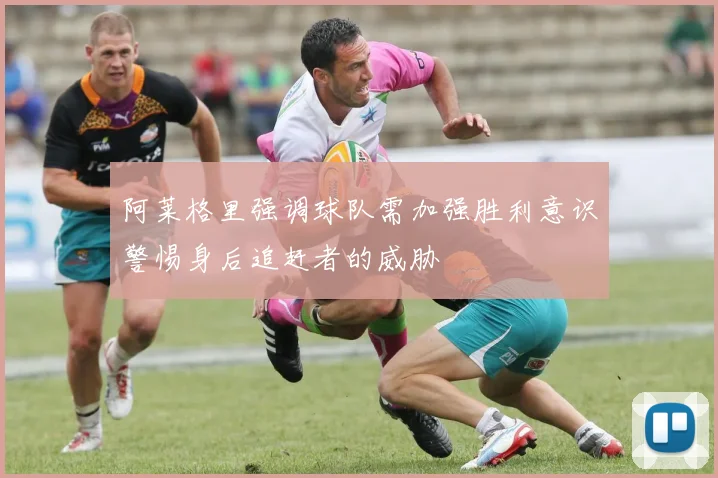 阿莱格里强调球队需加强胜利意识警惕身后追赶者的威胁
