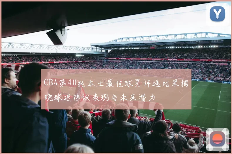 CBA第40轮本土最佳球员评选结果揭晓球迷热议表现与未来潜力
