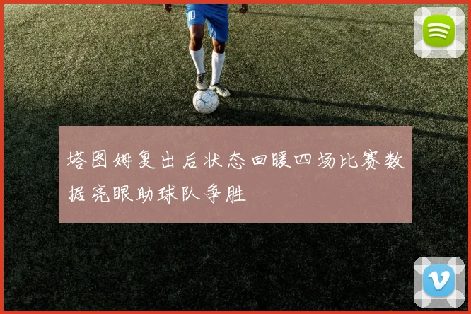 塔图姆复出后状态回暖四场比赛数据亮眼助球队争胜