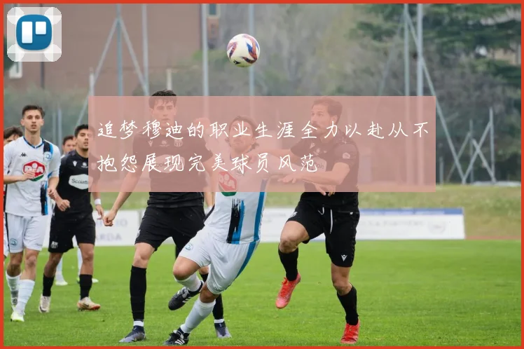 追梦穆迪的职业生涯全力以赴从不抱怨展现完美球员风范