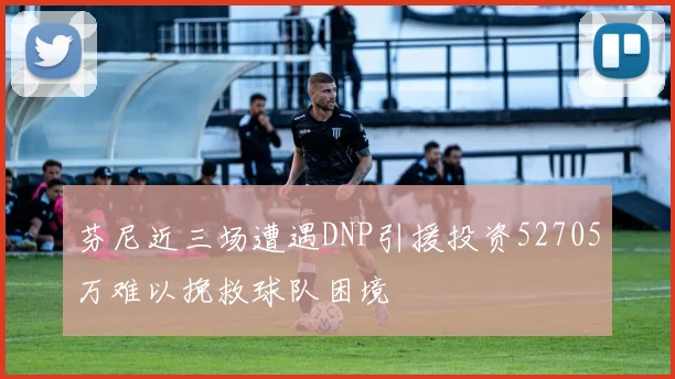 芬尼近三场遭遇DNP引援投资52705万难以挽救球队困境