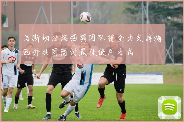 马斯切拉诺强调团队将全力支持梅西并共同商讨最佳使用方式