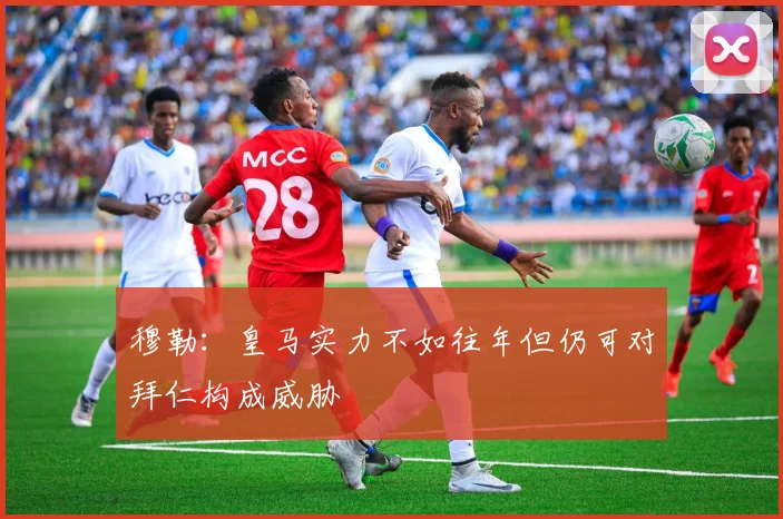 穆勒：皇马实力不如往年但仍可对拜仁构成威胁