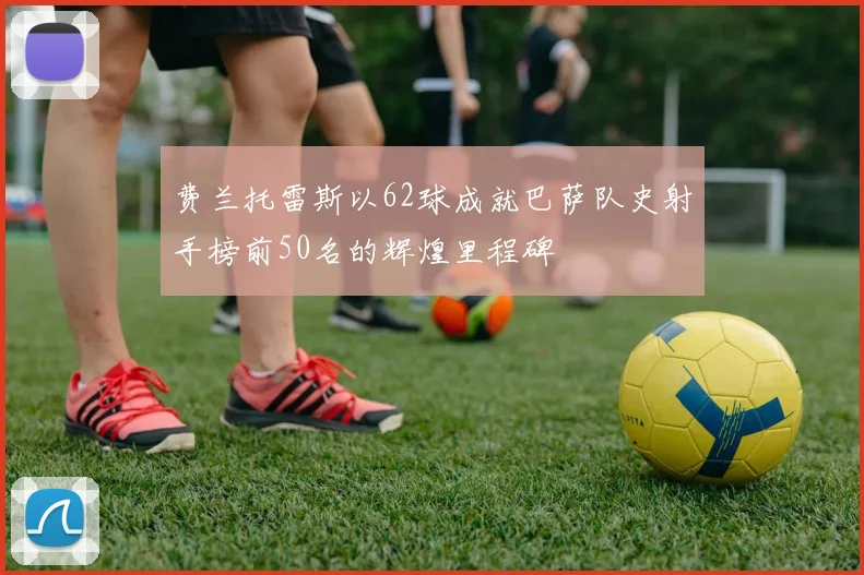 费兰托雷斯以62球成就巴萨队史射手榜前50名的辉煌里程碑