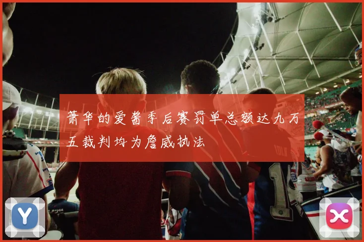 萧华的爱酱季后赛罚单总额达九万五裁判均为詹威执法