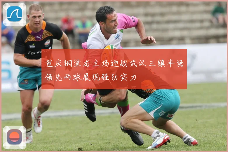 重庆铜梁龙主场迎战武汉三镇半场领先两球展现强劲实力