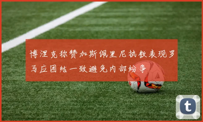 博涅克称赞加斯佩里尼执教表现罗马应团结一致避免内部纷争